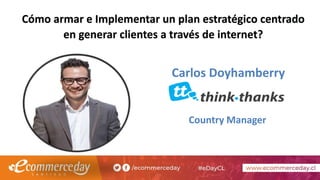 Country Manager
Carlos Doyhamberry
Cómo armar e Implementar un plan estratégico centrado
en generar clientes a través de internet?
 
