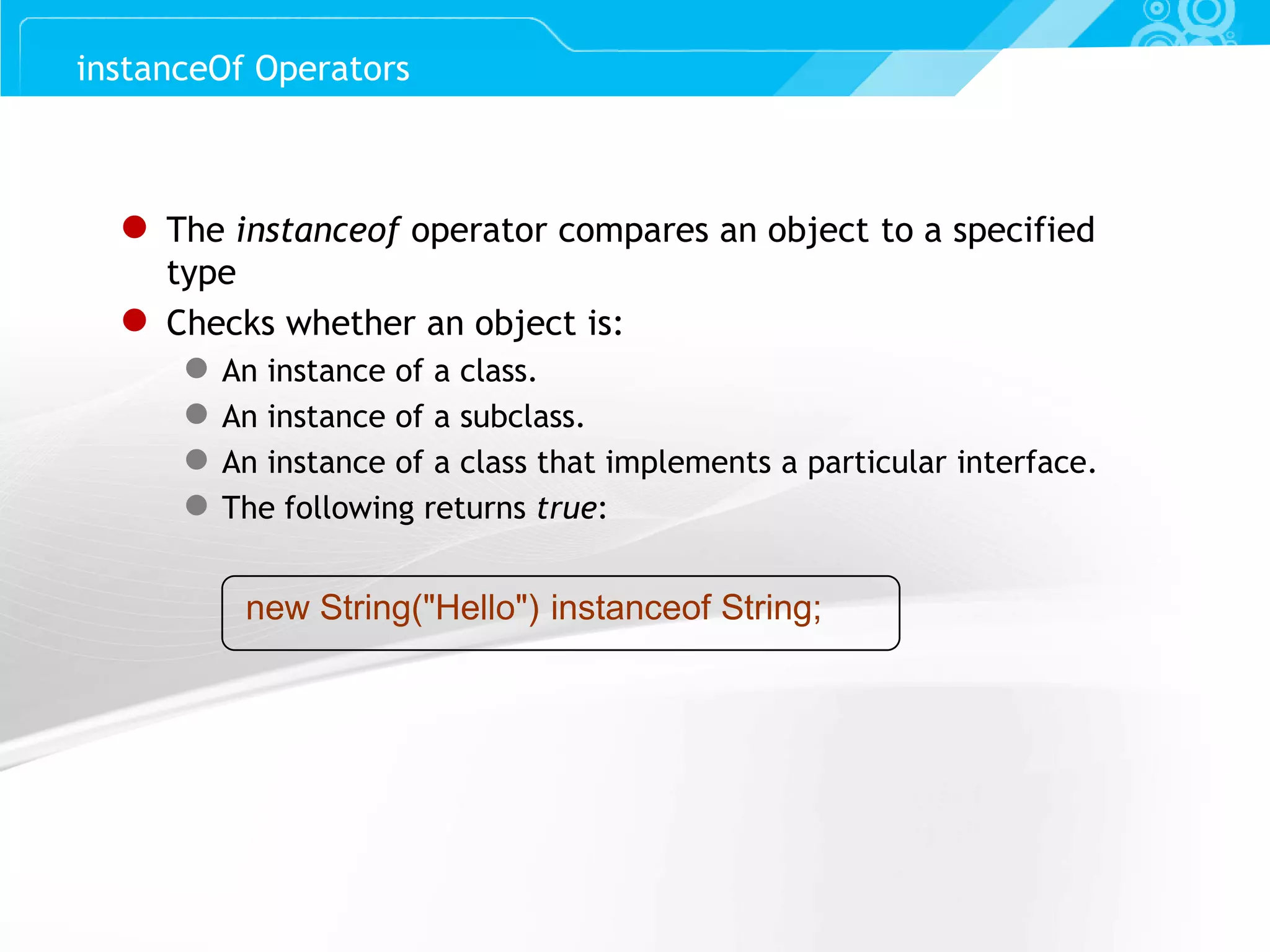 Slide 24 ● The instanceof operator compares an object to a specified type ● Checks whether an object is: ● An instance of a class. ● An instance of a subclass. ● An instance of a class that implements a particular interface. ● The following returns true: new String("Hello") instanceof String; instanceOf Operators 