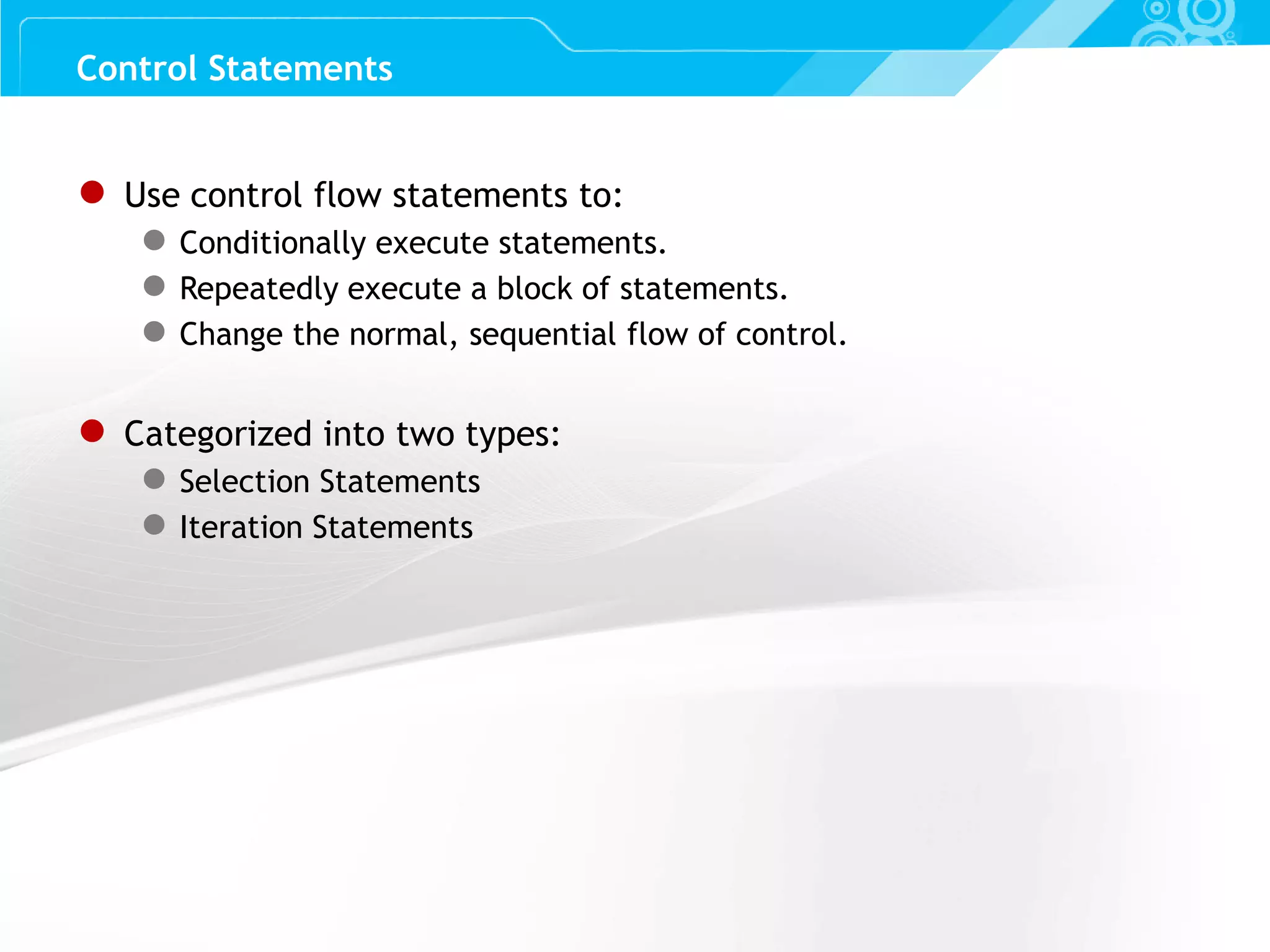 Slide 25 ● Use control flow statements to: ● Conditionally execute statements. ● Repeatedly execute a block of statements. ● Change the normal, sequential flow of control. ● Categorized into two types: ● Selection Statements ● Iteration Statements Control Statements 