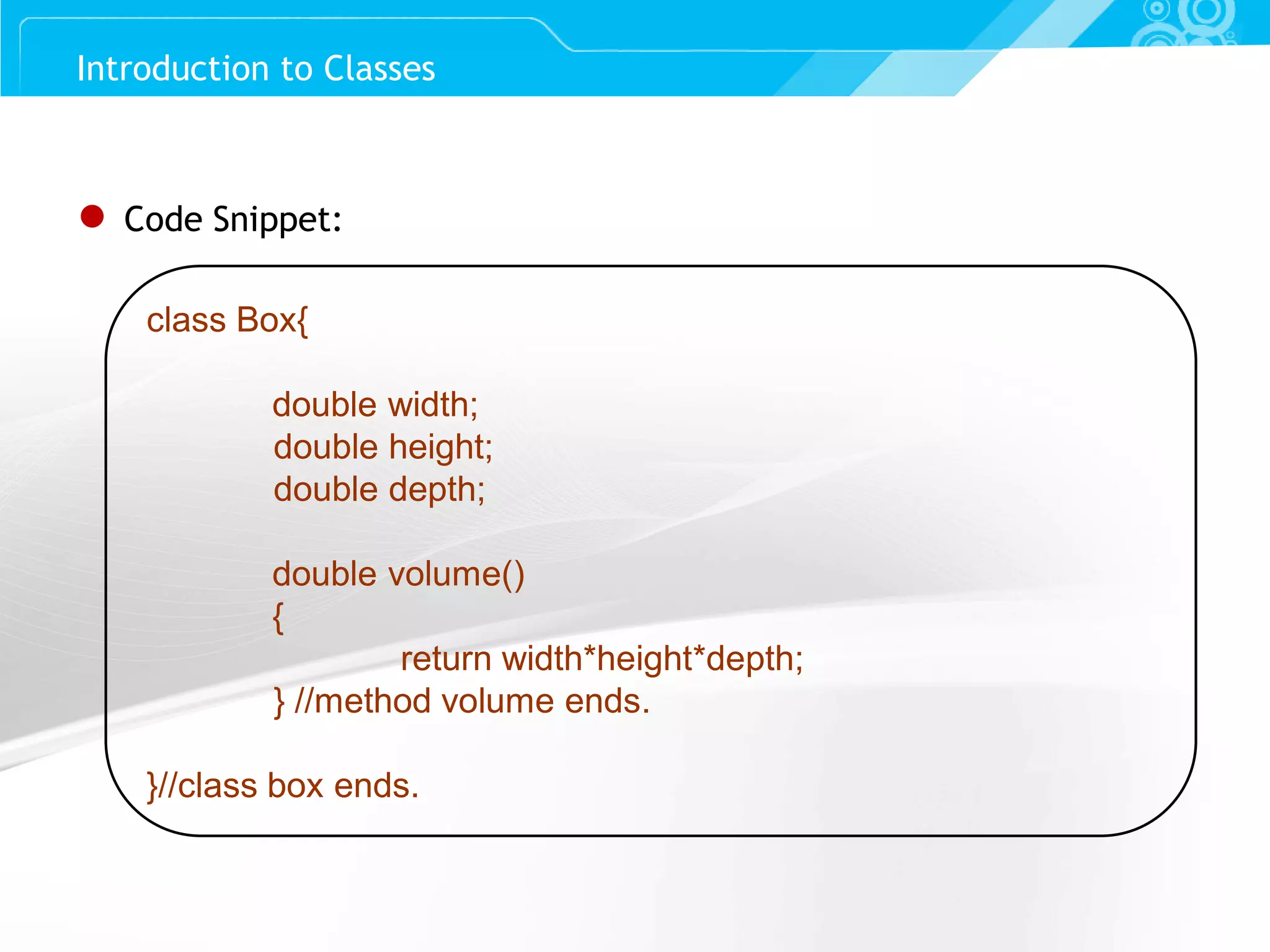 Slide 30 Introduction to Classes ● Code Snippet: class Box{ double width; double height; double depth; double volume() { return width*height*depth; } //method volume ends. }//class box ends. 