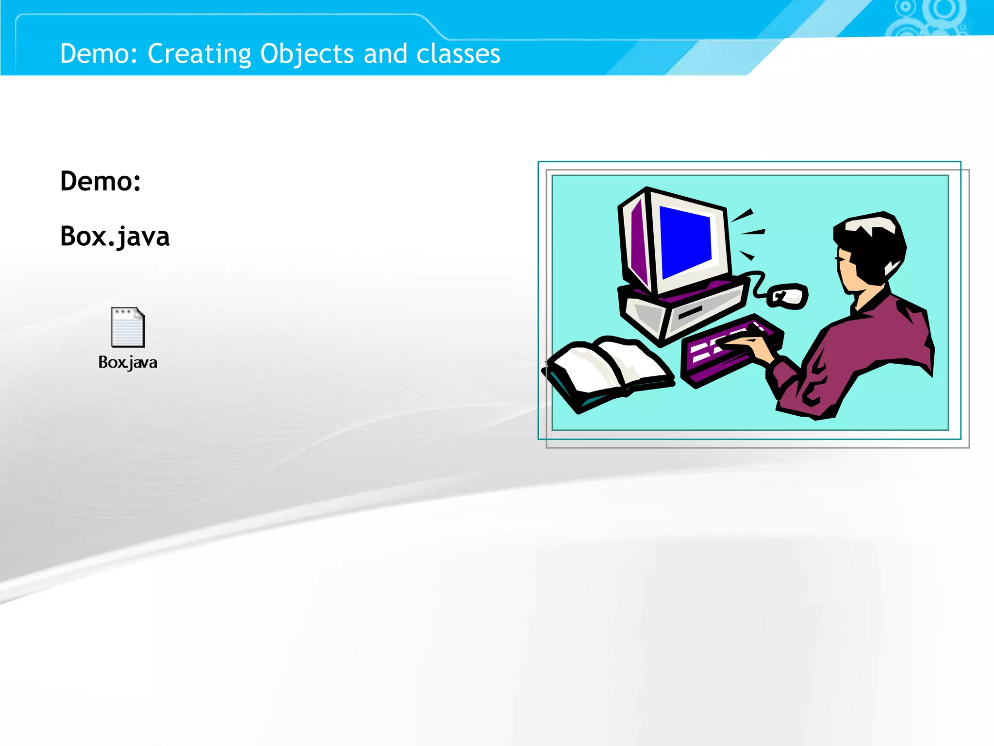Slide 33 Demo: Box.java Demo: Creating Objects and classes 
