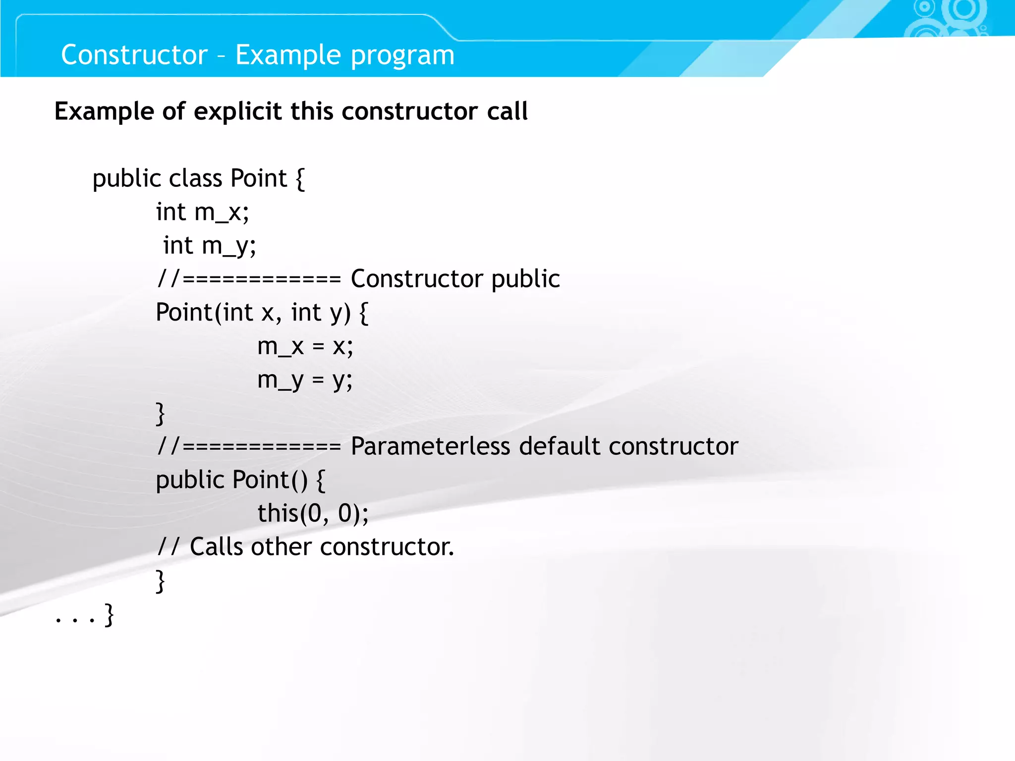 Slide 35 Constructor – Example program Example of explicit this constructor call public class Point { int m_x; int m_y; //============ Constructor public Point(int x, int y) { m_x = x; m_y = y; } //============ Parameterless default constructor public Point() { this(0, 0); // Calls other constructor. } . . . } 