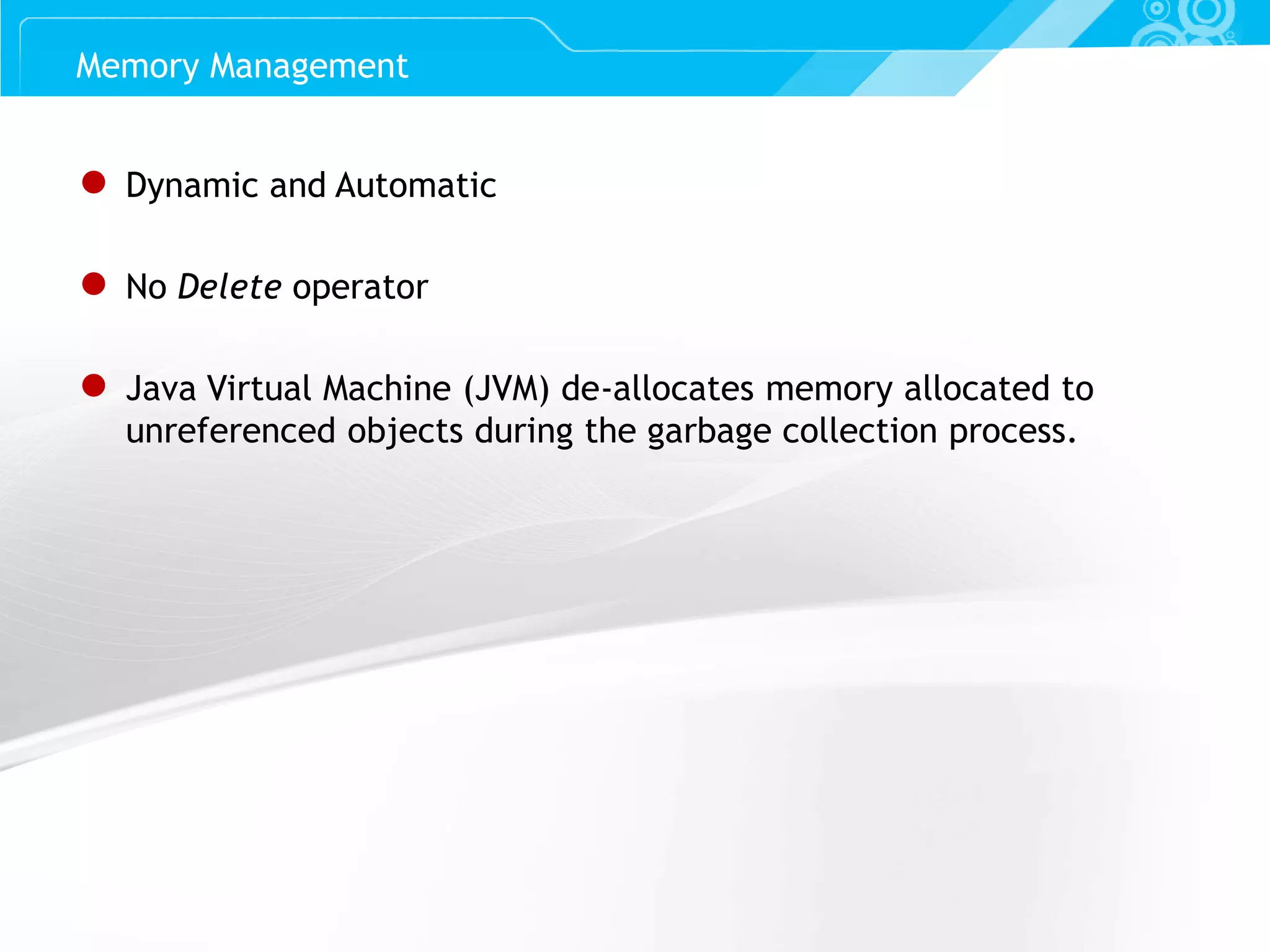 Slide 37 ● Dynamic and Automatic ● No Delete operator ● Java Virtual Machine (JVM) de-allocates memory allocated to unreferenced objects during the garbage collection process. Memory Management 