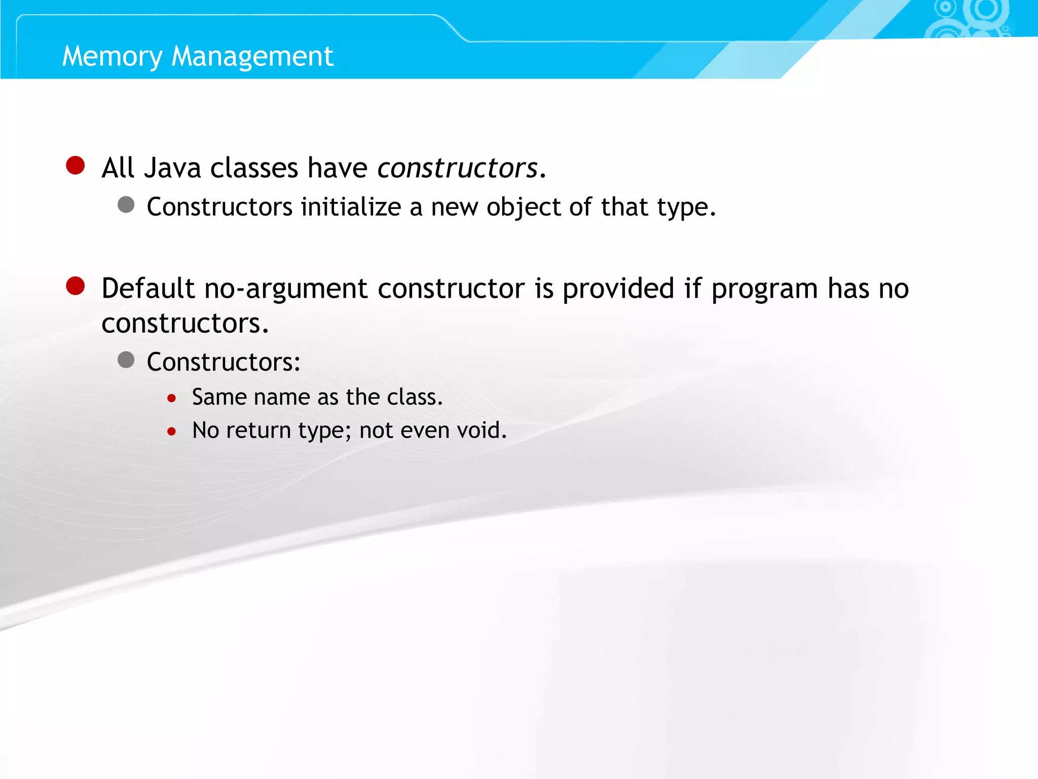 Slide 39 ● All Java classes have constructors. ● Constructors initialize a new object of that type. ● Default no-argument constructor is provided if program has no constructors. ● Constructors:  Same name as the class.  No return type; not even void. Memory Management 