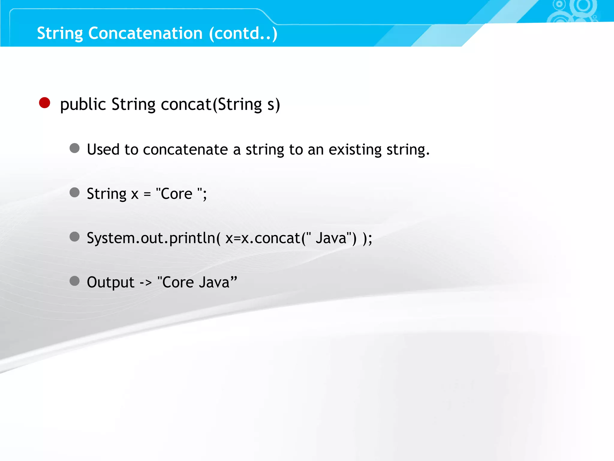 Slide 56 ● public String concat(String s) ● Used to concatenate a string to an existing string. ● String x = "Core "; ● System.out.println( x=x.concat(" Java") ); ● Output -> "Core Java” String Concatenation (contd..) 