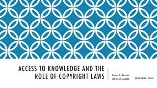 ACCESS TO KNOWLEDGE AND THE
ROLE OF COPYRIGHT LAWS Sara R. Benson
JD, LLM, MSLIS
 