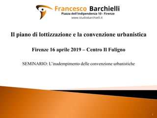 1
Il piano di lottizzazione e la convenzione urbanistica
Firenze 16 aprile 2019 – Centro Il Fuligno
SEMINARIO: L’inadempimento delle convenzione urbanistiche
 