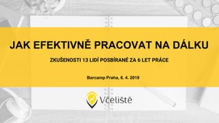 JAK EFEKTIVNĚ PRACOVAT NA DÁLKU
ZKUŠENOSTI 13 LIDÍ POSBÍRANÉ ZA 6 LET PRÁCE
Barcamp Praha, 6. 4. 2019
 