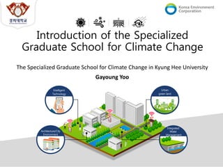 Introduction of the Specialized
Graduate School for Climate Change
The Specialized Graduate School for Climate Change in Kyung Hee University
Gayoung Yoo
 