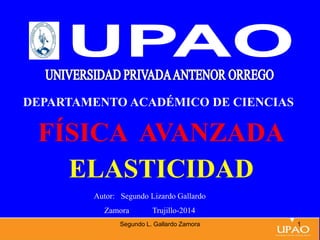 23/04/2019
DEPARTAMENTO ACADÉMICO DE CIENCIAS
FÍSICA AVANZADA
ELASTICIDAD
Autor: Segundo Lizardo Gallardo
Zamora Trujillo-2014
Segundo L. Gallardo Zamora 1
 