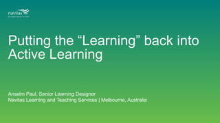 Putting the “Learning” back into
Active Learning
Anselm Paul, Senior Learning Designer
Navitas Learning and Teaching Services | Melbourne, Australia
 