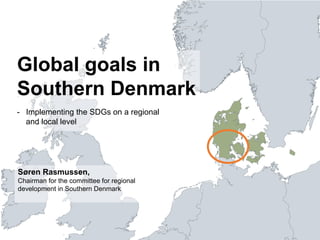 Global goals in
Southern Denmark
- Implementing the SDGs on a regional
and local level
Søren Rasmussen,
Chairman for the committee for regional
development in Southern Denmark
 