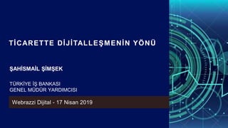 TİCARETTE DİJİTALLEŞMENİN YÖNÜ
ŞAHİSMAİL ŞİMŞEK
TÜRKİYE İŞ BANKASI
GENEL MÜDÜR YARDIMCISI
Webrazzi Dijital - 17 Nisan 2019
 