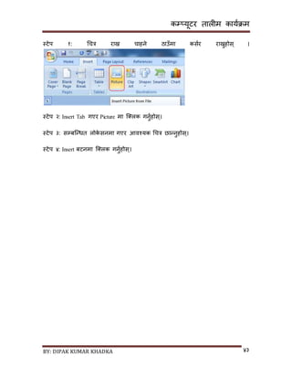 कम्प्यूटर तालीम काययक्रम
BY: DIPAK KUMAR KHADKA ४३
स्टेप १: गचत्र राख्न चाहने ठाउाँमा कियर राख्नुहोि् ।
स्टेप २: Insert Tab गएर Picture मा न््लक गनुयहोि्।
स्टेप ३: िम्पबन्न्धत लोके िनमा गएर आवश्यक गचत्र छान्नुहोि्।
स्टेप ४: Insert बटनमा न््लक गनुयहोि्।
 