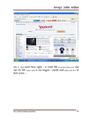 कम्प्यूटर तालीम काययक्रम
BY: DIPAK KUMAR KHADKA ७४
स्टेप ४: Mail बटनमा ककल्क गनुयहोि् । वा तपाईले सिधै www.mail.yahoo.com एड्रेि
टाइप गरेर सिधै yahoo mail मा जान ि्नुहुन्छ । त्यिपनछ तलको yahoo mail box को
पवन्र्ो आउनेछ ।
 