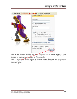 कम्प्यूटर तालीम काययक्रम
BY: DIPAK KUMAR KHADKA ७५
स्टेप ५: यि पवन्र्ोको बायााँपदट्ट तल रहेको sing up ! new मा ककल्क गनुयहोि् । (यदर्
hotmail मा भए New user? Sign up! मा न््लक गनुयहोि् ।
स्टेप ६: Sign up मा न््लक गनुयहोि् । त्यिपनछ तलको रन्जस्रेिन फम (Registration
form) प्राप्त हुन्छ ।
 
