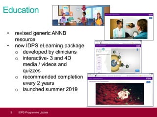 Education
9 IDPS Programme Update
• revised generic ANNB
resource
• new IDPS eLearning package
o developed by clinicians
o interactive- 3 and 4D
media / videos and
quizzes
o recommended completion
every 2 years
o launched summer 2019
 
