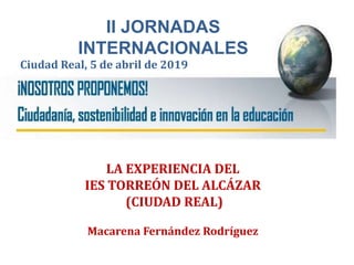 II JORNADAS
INTERNACIONALES
Ciudad Real, 5 de abril de 2019
LA EXPERIENCIA DEL
IES TORREÓN DEL ALCÁZAR
(CIUDAD REAL)
Macarena Fernández Rodríguez
 