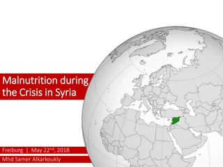 Mhd Samer Alkarkoukly
Freiburg | May 22nd, 2018
Malnutrition during
the Crisis in Syria
 
