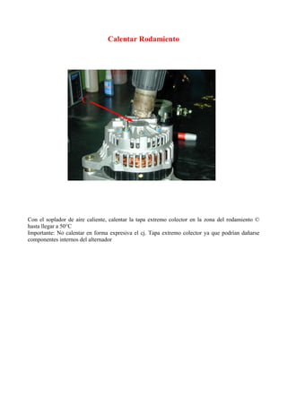 Calentar Rodamiento
Con el soplador de aire caliente, calentar la tapa extremo colector en la zona del rodamiento ©
hasta llegar a 50°C
Importante: No calentar en forma expresiva el cj. Tapa extremo colector ya que podrían dañarse
componentes internos del alternador
 