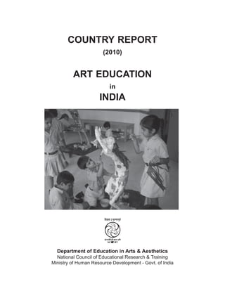 COUNTRY REPORT
(2010)
ART EDUCATION
in
INDIA
Department of Education in Arts & Aesthetics
National Council of Educational Research & Training
Ministry of Human Resource Development - Govt. of India
 