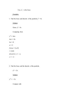 S (u, v) – is the focus
Examples:
1. Find the focus and directrix of the parabola y2 = 8x
Solution
Given y2 = 8x
Comparing from
2. Find the focus and the directrix of the parabola
y2 = -2x
Solution
Compare with
 