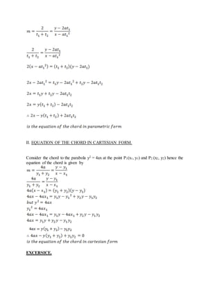 II. EQUATION OF THE CHORD IN CARTESIAN FORM.
Consider the chord to the parabola y2 = 4ax at the point P1(x1, y1) and P2 (x2, y2) hence the
equation of the chord is given by
EXCERSICE.
 