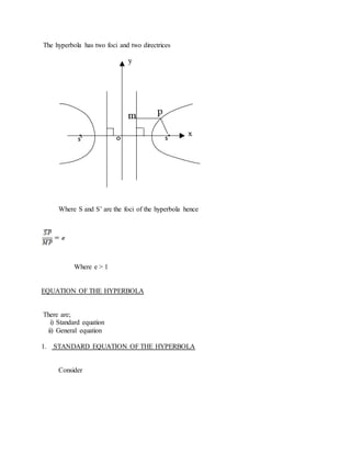 The hyperbola has two foci and two directrices
Where S and S’ are the foci of the hyperbola hence
Where e > 1
EQUATION OF THE HYPERBOLA
There are;
i) Standard equation
ii) General equation
1. STANDARD EQUATION OF THE HYPERBOLA
Consider
 