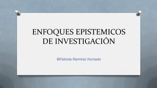 ENFOQUES EPISTEMICOS
DE INVESTIGACIÓN
@Fabiola Ramírez Hurtado
 