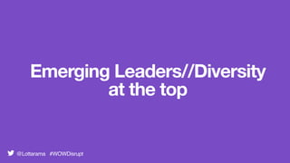 Emerging Leaders//Diversity
at the top
@Lottarama #WOWDisrupt
 