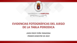 EVIDENCIAS FOTOGRÁFICAS DEL JUEGO
DE LA TABLA PERIODICA
JHON FREDY PEÑA TARAZONA
PRIMER SEMESTRE DE 2019
 