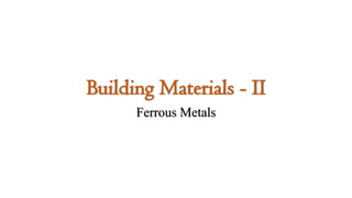 Building Materials - II
Ferrous Metals
 