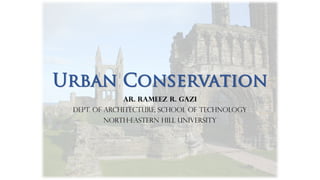 Urban Conservation
Ar. Rameez R. Gazi
Dept. of Architecture, School of Technology
North-Eastern Hill University
 