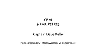 CRM
HEMS STRESS
Captain Dave Kelly
(Yerkes-Dodson Law – Stress/Workload vs. Performance)
 