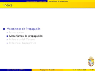 Mecanismos de Propagaci´on Mecanismos de propagaci´on
´Indice
1 Mecanismos de Propagaci´on
Introducci´on
Mecanismos de propagaci´on
Inﬂuencia del Terreno
Inﬂuencia Troposf´erica
Javier Mart´ınez (UTPL) Propagaci´on de Ondas 17 de abril de 2019 9 / 37
 
