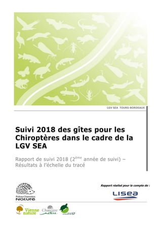 Rapport réalisé pour le compte de :
LGV SEA TOURS-BORDEAUX
Suivi 2018 des gîtes pour les
Chiroptères dans le cadre de la
LGV SEA
Rapport de suivi 2018 (2ème
année de suivi) –
Résultats à l’échelle du tracé
 