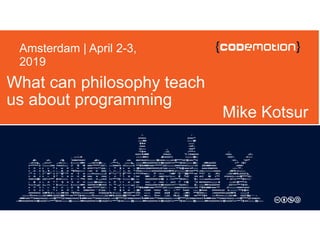 What can philosophy teach
us about programming
Mike Kotsur
Amsterdam | April 2-3,
2019
 