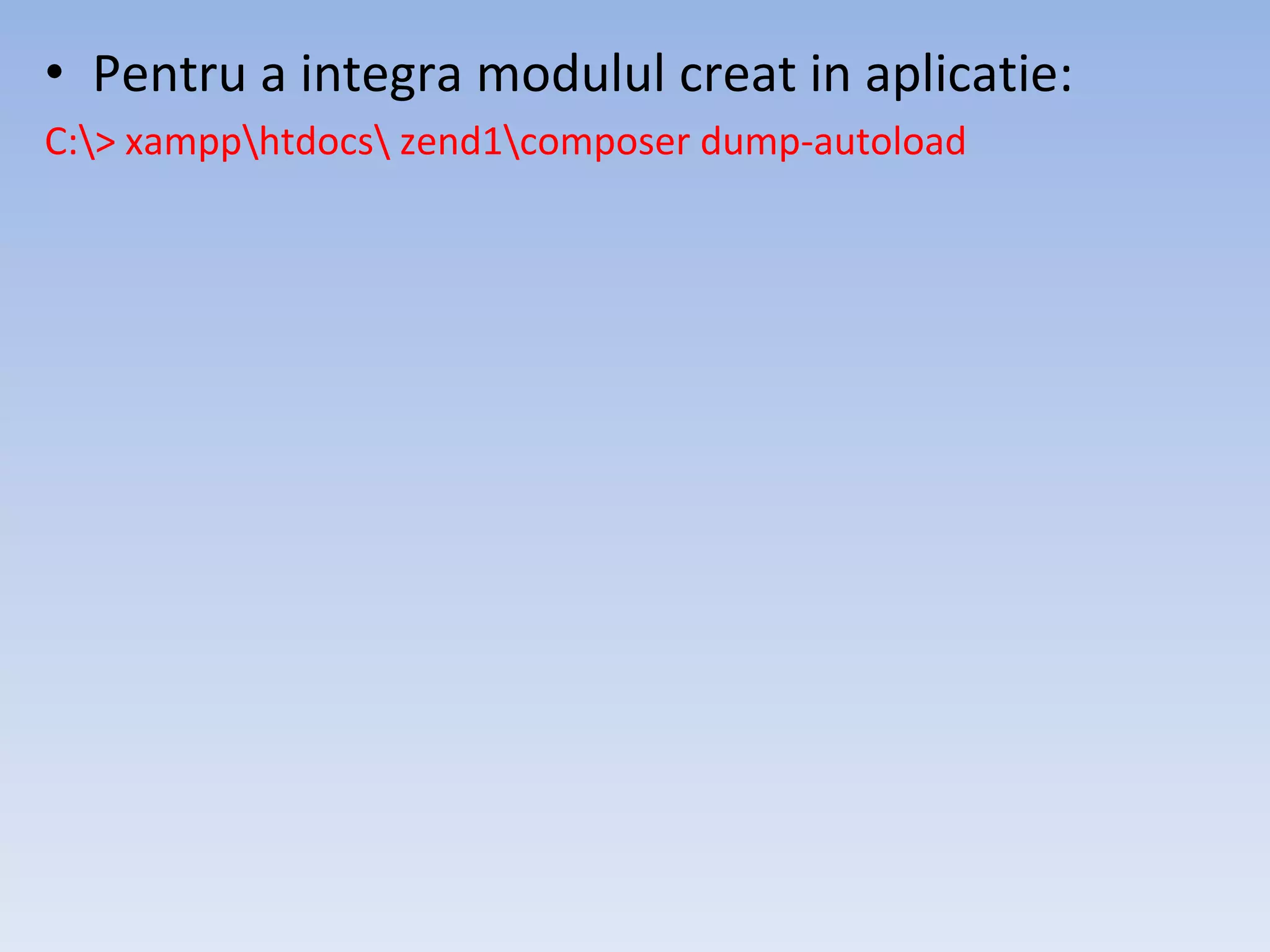• Pentru a integra modulul creat in aplicatie: C:> xampphtdocs zend1composer dump-autoload 