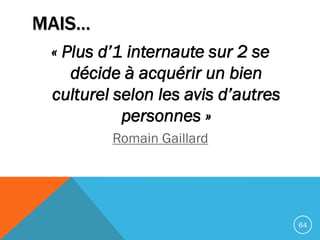 MAIS…
« Plus d’1 internaute sur 2 se
décide à acquérir un bien
culturel selon les avis d’autres
personnes »
Romain Gaillar...
