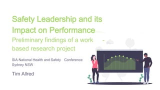 Safety Leadership and its
Impact on Performance
Preliminary findings of a work -
based research project
SIA National Health and Safety Conference
Sydney NSW
Tim Allred
 