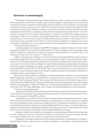 54 УГСПЛ 2017
Висновки та рекомендації
1. Реалізація соціальних прав надає людині можливість згідно із законом отримати необхідні
блага від держави для реалізації потреб в трьох основних сферах: трудової діяльності, соціального
піклування та охорони здоров’я. На міжнародному рівні у прийнятті низки конвенційі і рекомендацій,
направлених на покращення та захист робітників і соціальний захист, ключову роль відіграла Між-
народна організація праці. Найбільш широким каталогом соціальних прав, встановленим на рівні
міжнародного регіонального договору, є Європейська соціальна хартія (переглянута) – вона за-
кріплює та конкретизує 31соціальне право людини, а також містить зобов’язання держав щодо їх
гарантування. Крім того, можливим є опосередкований захист соціальних прав через тлумачення
громадянських і політичних прав людини в рамках Європейської конвенції з прав людини. На на-
ціональному рівні, крім Конституції України, соціальні права захищаються нормами низки інших
нормативно-правових актів, а за їх порушення встановлена відповідальність відповідно до закону.
У зв’язку з цим рекомендується:
- у випадку порушення соціальних прав ВПО структурам, які надають юридичні послуги та пра-
вову допомогу ВПО, більш широко використовувати не тільки національні, але й міжнародні та ре-
гіональні механізми й звертатися за захистом порушених прав до ЄСПЛ за статтями 6, 8, 3, 2, 14
Конвенції та Протоколу 12, а також ст. 1 Протоколу 1.
2. Досить поширеними є випадки, коли пенсійні виплати мешканцям Донбасу призначалися з
дати видачі довідки про взяття на облік внутрішньо переміщеної особи, при цьому у виплаті забор-
гованості за попередній період було відмовлено. Як нормативне обґрунтування органами соціаль-
ного захисту та пенсійного фонду наводилися норми Порядку призначення (відновлення) соціальних
виплат внутрішньо переміщеним особам, затвердженого постановою Кабінету Міністрів України
від 8 червня 2016 року № 365 з 01.05.2016р. Проте зазначений підзаконний нормативний акт не
є законом, а тому не може змінювати в бік звуження права громадян, які встановлено нормативно-
правовими актами вищої юридичної сили.
Пенсіонери з непідконтрольних територій, які не мають можливості проживати на підконтрольних
Україні територіях, відповідно до законодавства, не отримують пенсії, хоча свого часу і сплачували
внески до Пенсійного фонду України. При цьому це стосується виключно пенсіонерів з непідконтроль-
них населених пунктів Донецької та Луганської областей, оскільки механізм виплати пенсії громадянам
України, які проживають на території АР Крим та м. Севастополя розроблений і нормативно закріп-
лений ще у липні 2014 року. Відповідно, таку ситуацію можна характеризувати як дискримінаційну.
У зв’язку з цим рекомендується:
- Уряду України (Кабінет Міністрів України, Міністерство соціальної політики України) гаран-
тувати можливість реалізації пенсіонерами права на отримання пенсій незалежно від місця їх про-
живання та наявності статусу ВПО, для чого:
- розробити зміни до Закону України «Про загальнообов'язкове державне пенсійне страху-
вання», якими виплати пенсій громадянам України, що проживають у населених пунктах, на території
яких органи державної влади тимчасово не здійснюють свої повноваження, провадяться на підконт-
рольній Україні території в порядку, визначеному Кабінетом Міністрів України, за умови подання що-
року до 31 грудня заяви про продовження виплати. Нараховані суми пенсії, на виплату яких такі особи
мали право, виплачуються за минулий час без обмеження будь-яким строком;
- «умовно» поділити пенсіонерів, які проживають на непідконтрольній Уряду України території,
на осіб, які фізично спроможні самостійно виїжджати на територію підконтрольну Уряду України,
та які через свій фізичний стан не можуть скористатись такою можливістю;
- розробити і затвердити механізм виплати пенсій громадянам, які проживають на непідконт-
рольній Уряду України території та які спроможні виїжджати на територію, підконтрольну Уряду
 