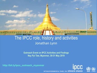 http://bit.ly/ipcc_outreach_myanmar
The IPCC role, history and activities
Jonathan Lynn
Outreach Event on IPCC Activities and Findings
Nay Pyi Taw, Myanmar, 30-31 May 2019
 