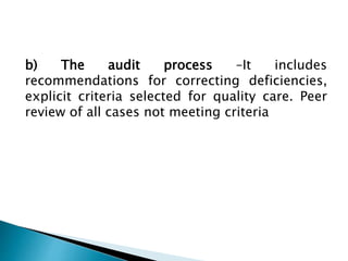 b) The audit process –It includes
recommendations for correcting deficiencies,
explicit criteria selected for quality care. Peer
review of all cases not meeting criteria
 