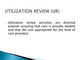  Utilization review activities are directed
towards assuring that care is actually needed
and that the cost appropriate for the level of
care provided.
 
