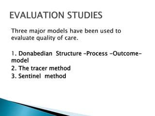 Three major models have been used to
evaluate quality of care.
1. Donabedian Structure –Process -Outcome-
model
2. The tracer method
3. Sentinel method
 