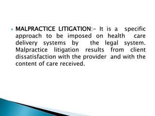  MALPRACTICE LITIGATION:- It is a specific
approach to be imposed on health care
delivery systems by the legal system.
Malpractice litigation results from client
dissatisfaction with the provider and with the
content of care received.
 