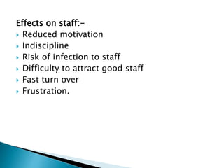Effects on staff:-
 Reduced motivation
 Indiscipline
 Risk of infection to staff
 Difficulty to attract good staff
 Fast turn over
 Frustration.
 