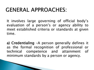 It involves large governing of official body’s
evaluation of a person’s or agency ability to
meet established criteria or standards at given
time.
a) Credentialing –A person generally defines it
as the formal recognition of professional or
technical competence and attainment of
minimum standards by a person or agency.
 