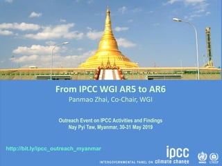 http://bit.ly/ipcc_outreach_myanmar
From IPCC WGI AR5 to AR6
Panmao Zhai, Co-Chair, WGI
Outreach Event on IPCC Activities and Findings
Nay Pyi Taw, Myanmar, 30-31 May 2019
 