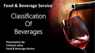 Classification
Of
Beverages
Food & Beverage Service
Presentation By:
V.Dinesh Jaitra
Food & Beverage Service
 